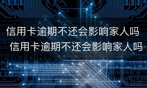 信用卡逾期不还会影响家人吗 信用卡逾期不还会影响家人吗知乎