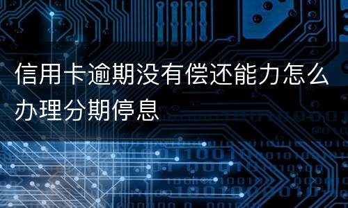 信用卡逾期没有偿还能力怎么办理分期停息