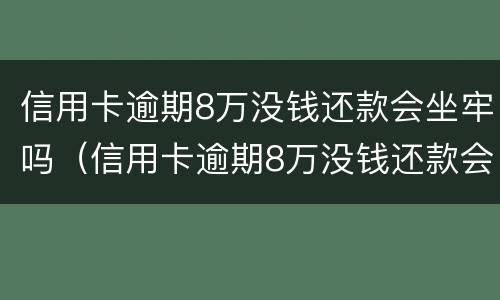 信用卡逾期8万没钱还款会坐牢吗（信用卡逾期8万没钱还款会坐牢吗怎么办）