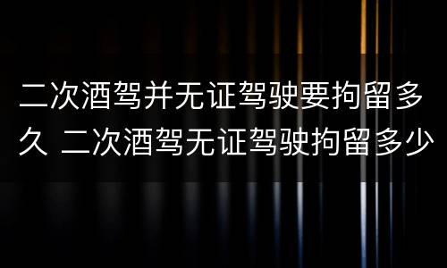 二次酒驾并无证驾驶要拘留多久 二次酒驾无证驾驶拘留多少天