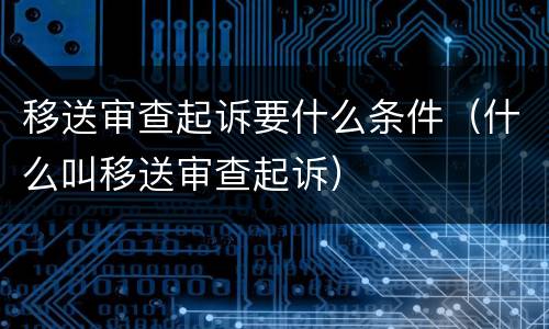 移送审查起诉要什么条件（什么叫移送审查起诉）