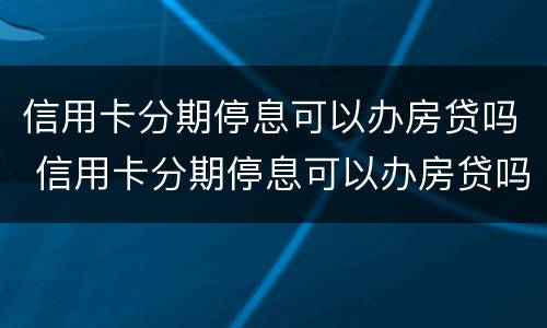 信用卡分期停息可以办房贷吗 信用卡分期停息可以办房贷吗多少钱