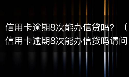 信用卡逾期8次能办信贷吗？（信用卡逾期8次能办信贷吗请问）