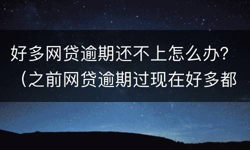 好多网贷逾期还不上怎么办？（之前网贷逾期过现在好多都贷不了怎么办）