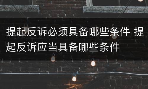 提起反诉必须具备哪些条件 提起反诉应当具备哪些条件