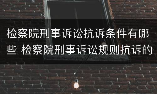 检察院刑事诉讼抗诉条件有哪些 检察院刑事诉讼规则抗诉的规定