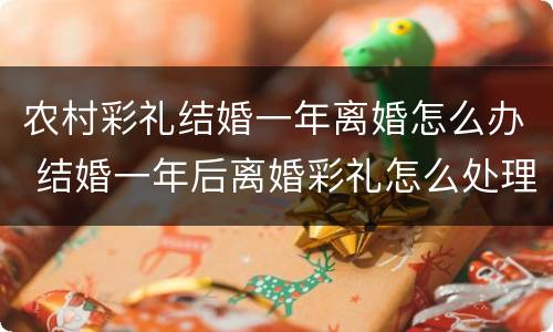 农村彩礼结婚一年离婚怎么办 结婚一年后离婚彩礼怎么处理