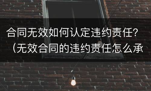 合同无效如何认定违约责任？（无效合同的违约责任怎么承担）