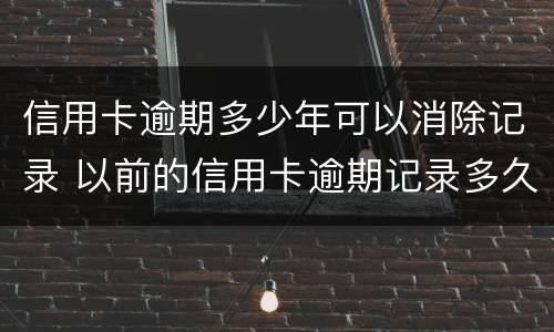 信用卡逾期多少年可以消除记录 以前的信用卡逾期记录多久可以消除