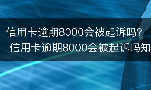 信用卡逾期8000会被起诉吗？ 信用卡逾期8000会被起诉吗知乎