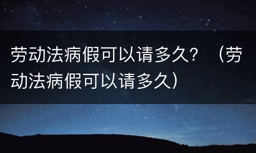劳动法病假可以请多久？（劳动法病假可以请多久）