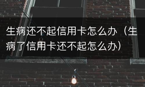 生病还不起信用卡怎么办（生病了信用卡还不起怎么办）