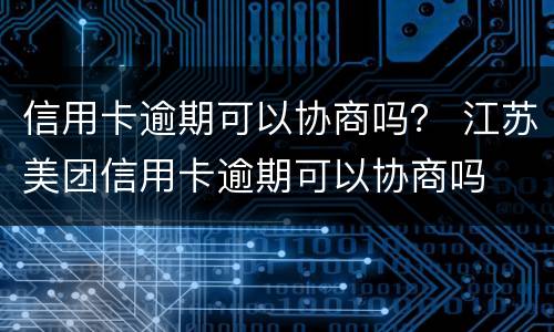 信用卡逾期可以协商吗？ 江苏美团信用卡逾期可以协商吗