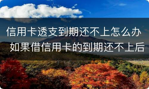 信用卡透支到期还不上怎么办 如果借信用卡的到期还不上后果怎样