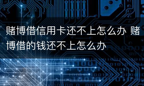 赌博借信用卡还不上怎么办 赌博借的钱还不上怎么办