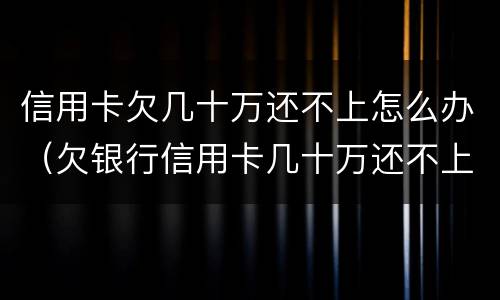 信用卡欠几十万还不上怎么办（欠银行信用卡几十万还不上怎么办）