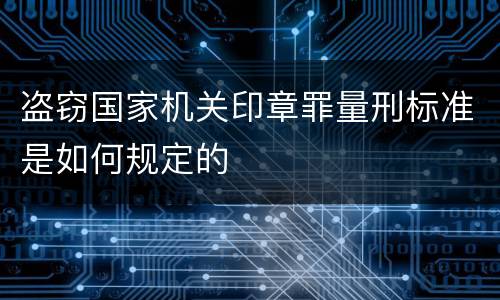 盗窃国家机关印章罪量刑标准是如何规定的