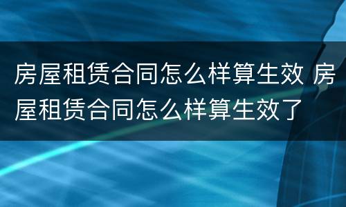 房屋租赁合同怎么样算生效 房屋租赁合同怎么样算生效了