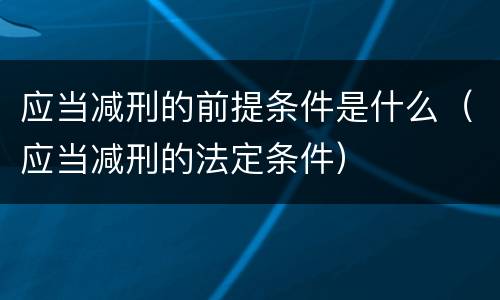 应当减刑的前提条件是什么（应当减刑的法定条件）
