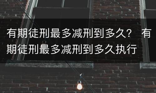 有期徒刑最多减刑到多久？ 有期徒刑最多减刑到多久执行