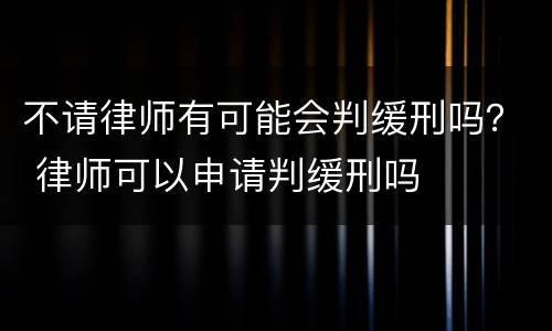 不请律师有可能会判缓刑吗？ 律师可以申请判缓刑吗