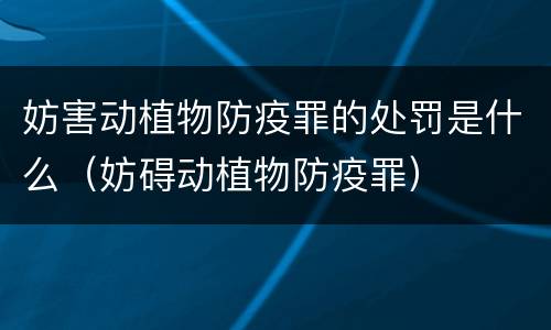 妨害动植物防疫罪的处罚是什么（妨碍动植物防疫罪）