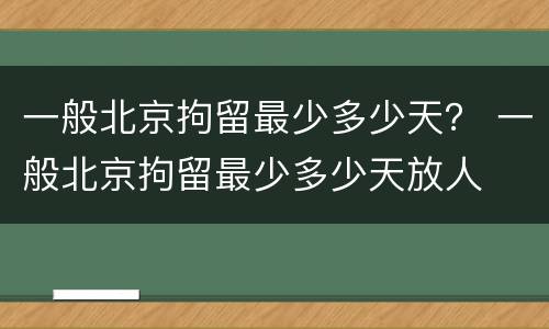 一般北京拘留最少多少天？ 一般北京拘留最少多少天放人