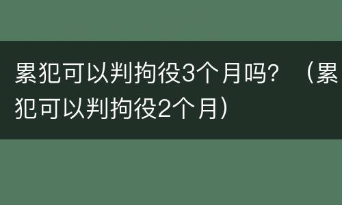 累犯可以判拘役3个月吗？（累犯可以判拘役2个月）
