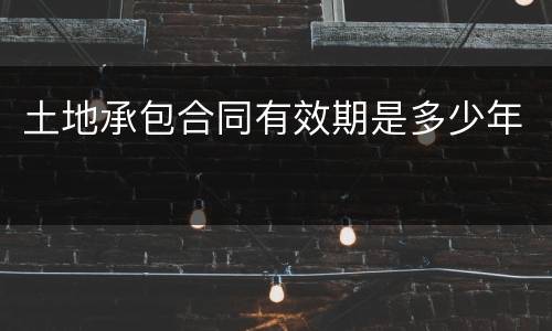 土地承包合同有效期是多少年