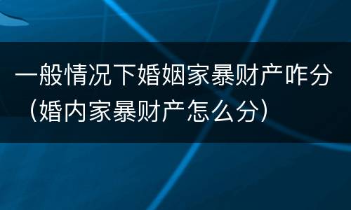 一般情况下婚姻家暴财产咋分（婚内家暴财产怎么分）