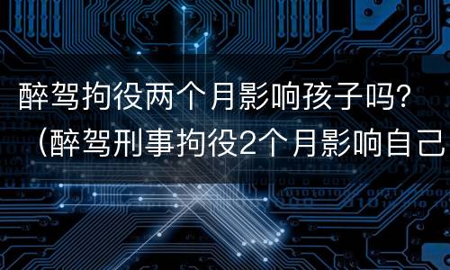 醉驾拘役两个月影响孩子吗？（醉驾刑事拘役2个月影响自己的子女吗）