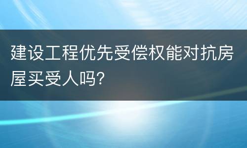 建设工程优先受偿权能对抗房屋买受人吗？