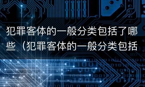 犯罪客体的一般分类包括了哪些（犯罪客体的一般分类包括了哪些类型）