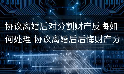协议离婚后对分割财产反悔如何处理 协议离婚后后悔财产分配还可以起诉吗