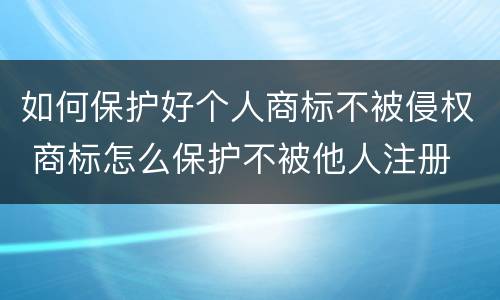 如何保护好个人商标不被侵权 商标怎么保护不被他人注册