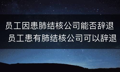 员工因患肺结核公司能否辞退 员工患有肺结核公司可以辞退开除吗