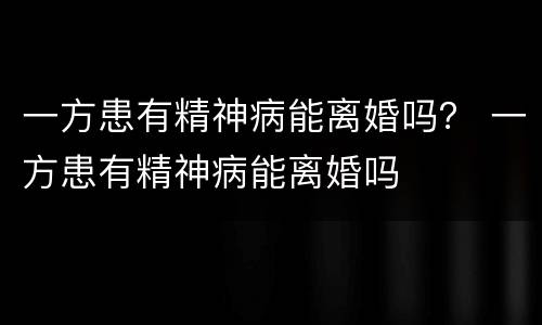 一方患有精神病能离婚吗？ 一方患有精神病能离婚吗