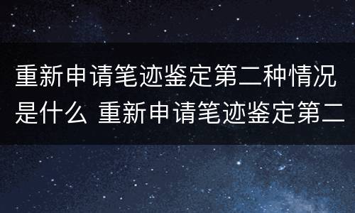 重新申请笔迹鉴定第二种情况是什么 重新申请笔迹鉴定第二种情况是什么样的