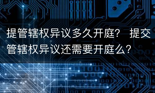 提管辖权异议多久开庭？ 提交管辖权异议还需要开庭么?