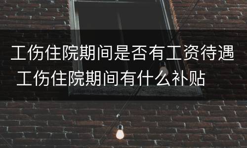 工伤住院期间是否有工资待遇 工伤住院期间有什么补贴