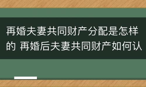 再婚夫妻共同财产分配是怎样的 再婚后夫妻共同财产如何认定