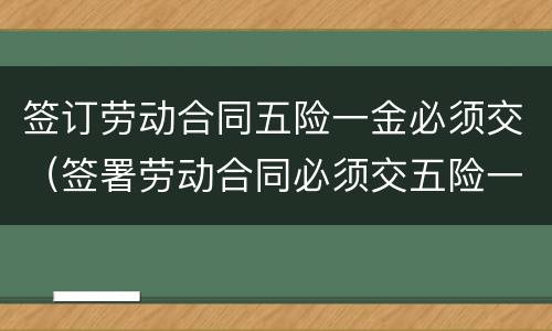 签订劳动合同五险一金必须交（签署劳动合同必须交五险一金吗?）