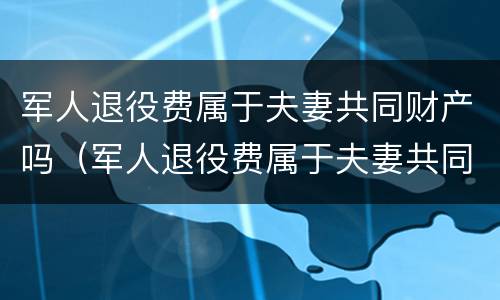军人退役费属于夫妻共同财产吗（军人退役费属于夫妻共同财产吗）