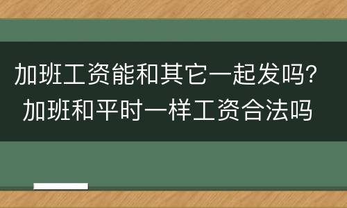 加班工资能和其它一起发吗？ 加班和平时一样工资合法吗