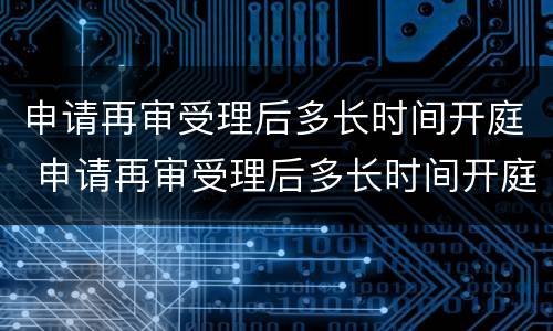 申请再审受理后多长时间开庭 申请再审受理后多长时间开庭审理