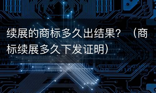 续展的商标多久出结果？（商标续展多久下发证明）