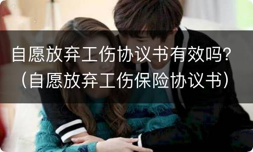 自愿放弃工伤协议书有效吗？（自愿放弃工伤保险协议书）
