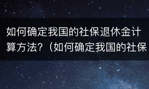 如何确定我国的社保退休金计算方法?（如何确定我国的社保退休金计算方法呢）