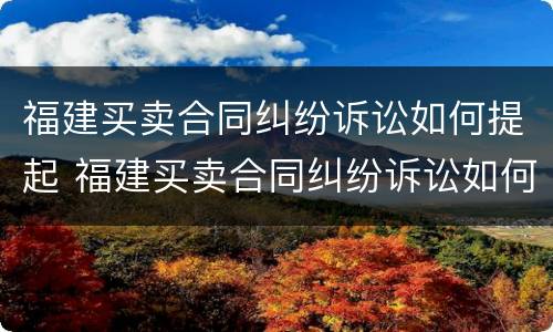 福建买卖合同纠纷诉讼如何提起 福建买卖合同纠纷诉讼如何提起公诉