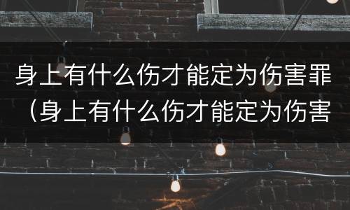 身上有什么伤才能定为伤害罪（身上有什么伤才能定为伤害罪呢）